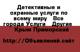 Детективные и охранные услуги по всему миру - Все города Услуги » Другие   . Крым,Приморский